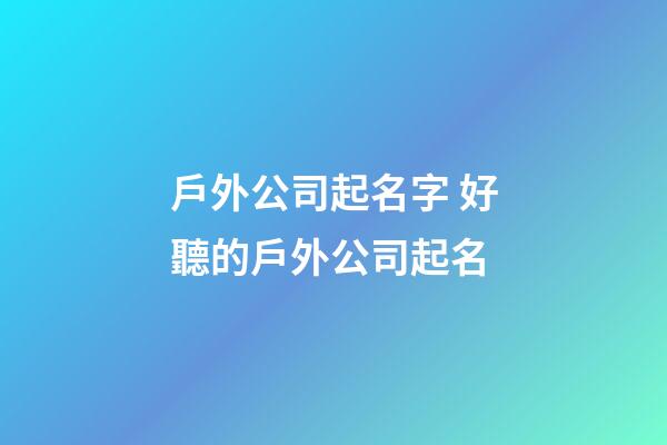 戶外公司起名字 好聽的戶外公司起名-第1張-公司起名-玄機派